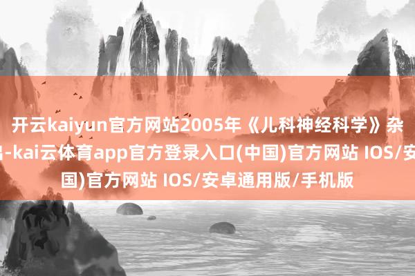 开云kaiyun官方网站2005年《儿科神经科学》杂志的一项酌量指出-kai云体育app官方登录入口(中国)官方网站 IOS/安卓通用版/手机版