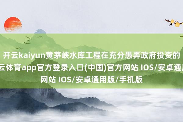 开云kaiyun黄茅峡水库工程在充分愚弄政府投资的基础上-kai云体育app官方登录入口(中国)官方网站 IOS/安卓通用版/手机版