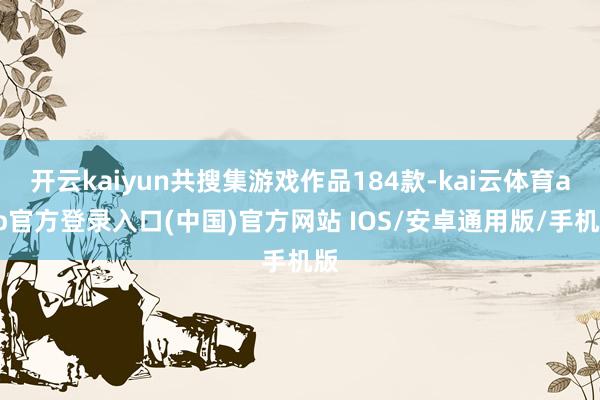 开云kaiyun共搜集游戏作品184款-kai云体育app官方登录入口(中国)官方网站 IOS/安卓通用版/手机版