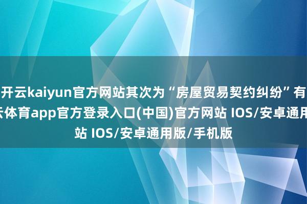 开云kaiyun官方网站其次为“房屋贸易契约纠纷”有10则-kai云体育app官方登录入口(中国)官方网站 IOS/安卓通用版/手机版