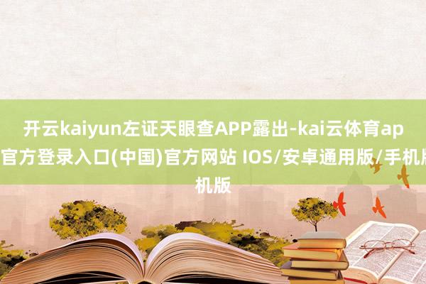 开云kaiyun左证天眼查APP露出-kai云体育app官方登录入口(中国)官方网站 IOS/安卓通用版/手机版