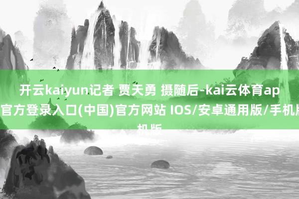 开云kaiyun记者 贾天勇 摄随后-kai云体育app官方登录入口(中国)官方网站 IOS/安卓通用版/手机版