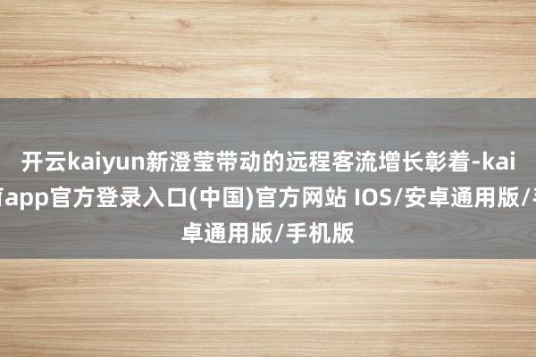 开云kaiyun新澄莹带动的远程客流增长彰着-kai云体育app官方登录入口(中国)官方网站 IOS/安卓通用版/手机版