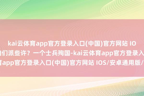 kai云体育app官方登录入口(中国)官方网站 IOS/安卓通用版/手机版咱们派些许？一个士兵殉国-kai云体育app官方登录入口(中国)官方网站 IOS/安卓通用版/手机版