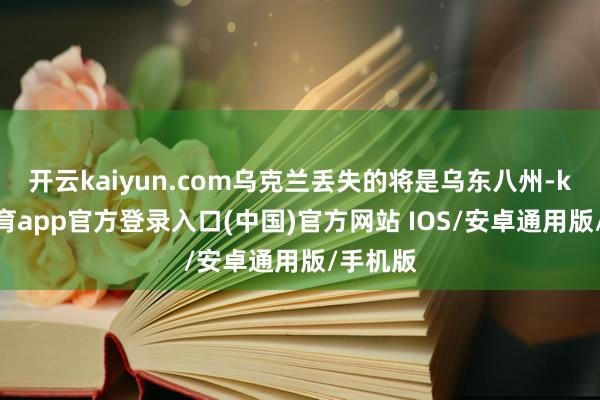 开云kaiyun.com乌克兰丢失的将是乌东八州-kai云体育app官方登录入口(中国)官方网站 IOS/安卓通用版/手机版