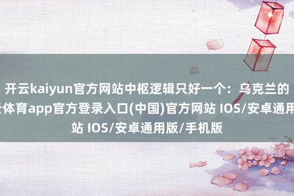 开云kaiyun官方网站中枢逻辑只好一个：乌克兰的安全-kai云体育app官方登录入口(中国)官方网站 IOS/安卓通用版/手机版