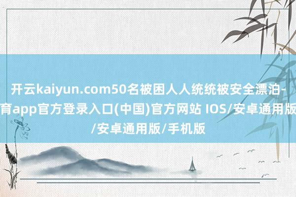 开云kaiyun.com50名被困人人统统被安全漂泊-kai云体育app官方登录入口(中国)官方网站 IOS/安卓通用版/手机版