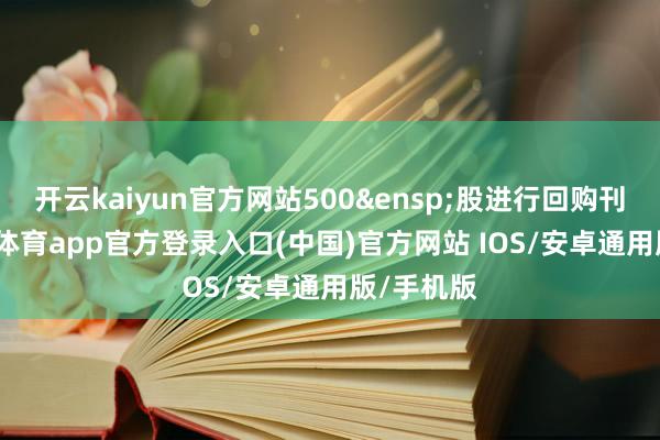 开云kaiyun官方网站500&ensp;股进行回购刊出-kai云体育app官方登录入口(中国)官方网站 IOS/安卓通用版/手机版