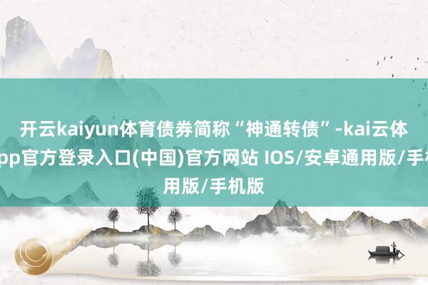 开云kaiyun体育债券简称“神通转债”-kai云体育app官方登录入口(中国)官方网站 IOS/安卓通用版/手机版