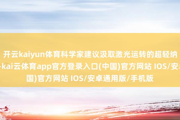 开云kaiyun体育科学家建议汲取激光运转的超轻纳米级航天器决议-kai云体育app官方登录入口(中国)官方网站 IOS/安卓通用版/手机版