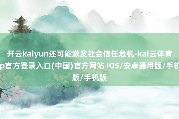 开云kaiyun还可能激发社会信任危机-kai云体育app官方登录入口(中国)官方网站 IOS/安卓通用版/手机版