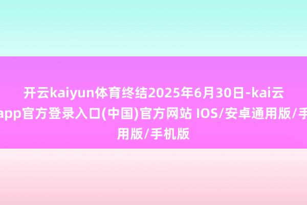 开云kaiyun体育终结2025年6月30日-kai云体育app官方登录入口(中国)官方网站 IOS/安卓通用版/手机版