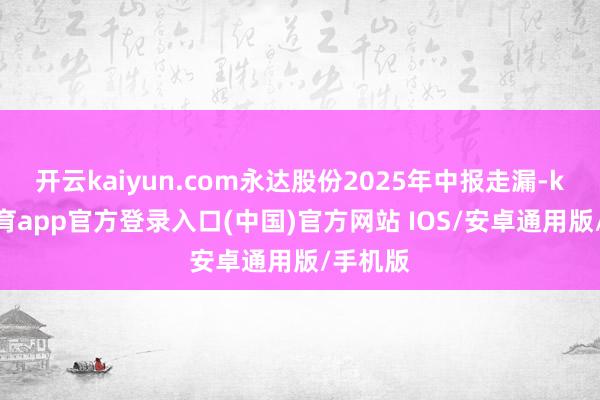 开云kaiyun.com永达股份2025年中报走漏-kai云体育app官方登录入口(中国)官方网站 IOS/安卓通用版/手机版