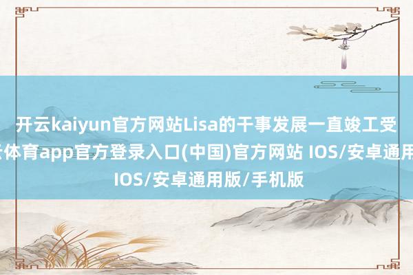 开云kaiyun官方网站Lisa的干事发展一直竣工受精采-kai云体育app官方登录入口(中国)官方网站 IOS/安卓通用版/手机版