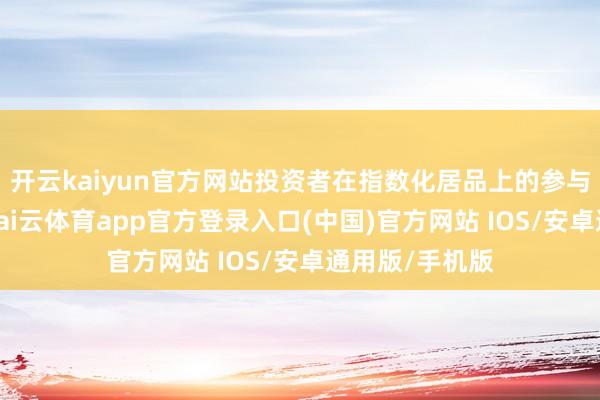 开云kaiyun官方网站投资者在指数化居品上的参与度权贵擢升-kai云体育app官方登录入口(中国)官方网站 IOS/安卓通用版/手机版