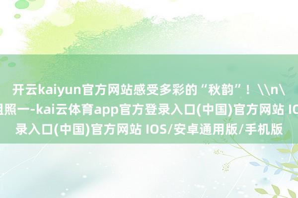 开云kaiyun官方网站感受多彩的“秋韵”！\n\n《和好意思乡村》组照一-kai云体育app官方登录入口(中国)官方网站 IOS/安卓通用版/手机版