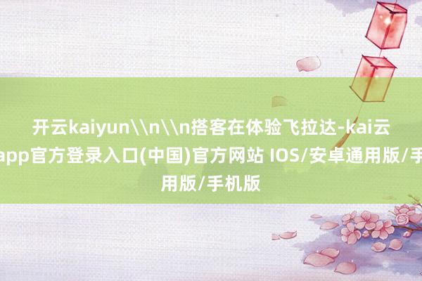 开云kaiyun\n\n搭客在体验飞拉达-kai云体育app官方登录入口(中国)官方网站 IOS/安卓通用版/手机版
