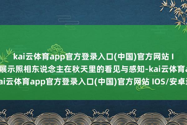 kai云体育app官方登录入口(中国)官方网站 IOS/安卓通用版/手机版展示照相东说念主在秋天里的看见与感知-kai云体育app官方登录入口(中国)官方网站 IOS/安卓通用版/手机版