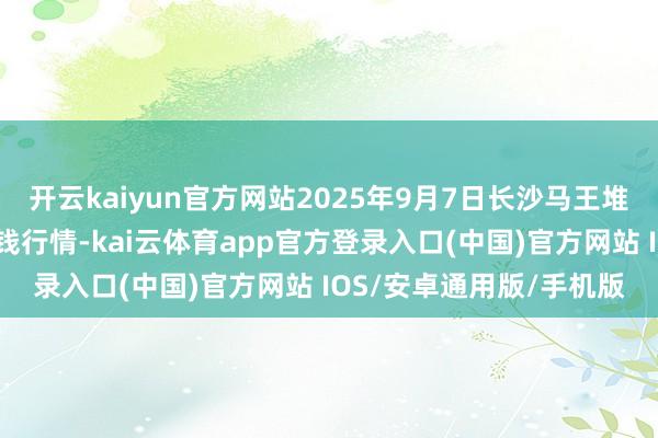 开云kaiyun官方网站2025年9月7日长沙马王堆农居品股份有限公司价钱行情-kai云体育app官方登录入口(中国)官方网站 IOS/安卓通用版/手机版