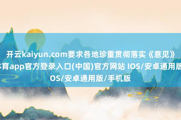 开云kaiyun.com要求各地珍重贯彻落实《意见》-kai云体育app官方登录入口(中国)官方网站 IOS/安卓通用版/手机版