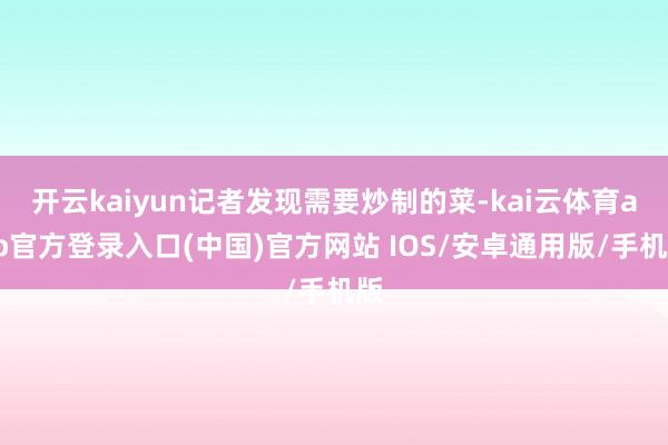 开云kaiyun记者发现需要炒制的菜-kai云体育app官方登录入口(中国)官方网站 IOS/安卓通用版/手机版