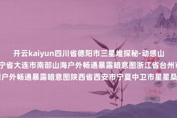 开云kaiyun　　四川省德阳市三星堆探秘·动感山水户外畅通暴露暗意图　　辽宁省大连市南部山海户外畅通暴露暗意图　　浙江省台州市“天之阔”无能源滑翔户外畅通暴露暗意图　　陕西省西安市　　宁夏中卫市星星桑梓·动感大漠户外畅通暴露暗意图　　湖北省十堰市武当山户外畅通暴露暗意图　　山东省日照市“经山历海·骑游日照”户外畅通暴露暗意图　　河北省邢台市信齐区户外畅通暴露暗意图　　安徽省宣城市皖南川藏线户外畅通暴露暗意图　　江西省赣州市崇义县户外畅通暴露暗意图　　广东省清远市乐游极新亲水户外畅通暴露暗意图　　福建省三明市多彩丹霞户外畅通暴露暗意图　　江苏省南京市“魔力苏超 户外长江”青奥滨江户外畅通暴露暗意图　　香港城市离岛漫游户外畅通暴露暗意图　　（总台央视记者 杜想源）　　					-kai云体育app官方登录入口(中国)官方网站 IOS/安卓通用版/手机版