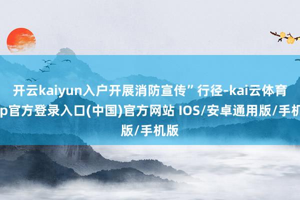 开云kaiyun入户开展消防宣传”行径-kai云体育app官方登录入口(中国)官方网站 IOS/安卓通用版/手机版