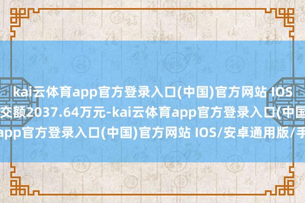 kai云体育app官方登录入口(中国)官方网站 IOS/安卓通用版/手机版成交额2037.64万元-kai云体育app官方登录入口(中国)官方网站 IOS/安卓通用版/手机版