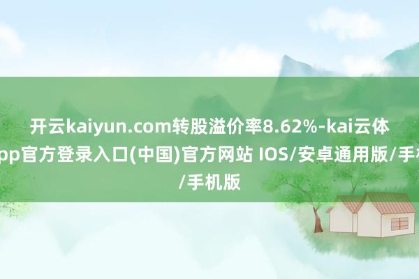 开云kaiyun.com转股溢价率8.62%-kai云体育app官方登录入口(中国)官方网站 IOS/安卓通用版/手机版