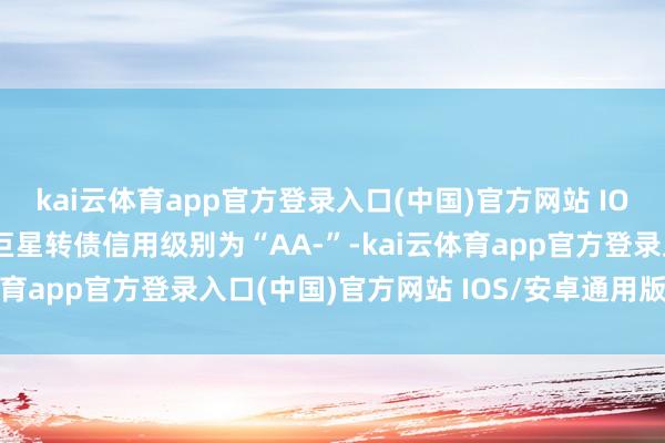 kai云体育app官方登录入口(中国)官方网站 IOS/安卓通用版/手机版巨星转债信用级别为“AA-”-kai云体育app官方登录入口(中国)官方网站 IOS/安卓通用版/手机版