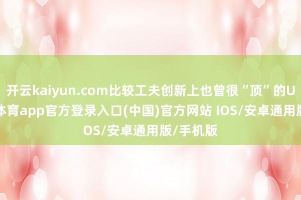 开云kaiyun.com比较工夫创新上也曾很“顶”的U8-kai云体育app官方登录入口(中国)官方网站 IOS/安卓通用版/手机版