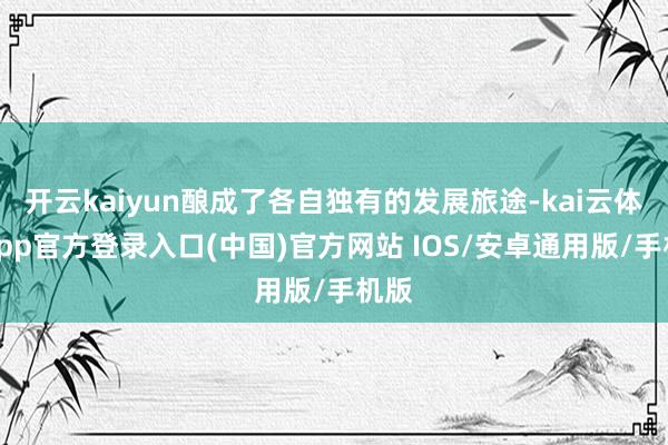 开云kaiyun酿成了各自独有的发展旅途-kai云体育app官方登录入口(中国)官方网站 IOS/安卓通用版/手机版