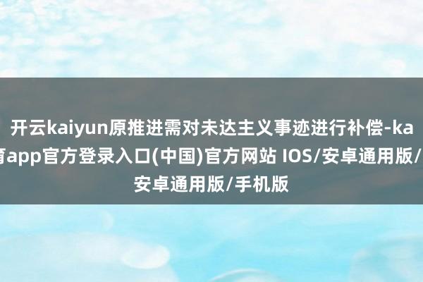 开云kaiyun原推进需对未达主义事迹进行补偿-kai云体育app官方登录入口(中国)官方网站 IOS/安卓通用版/手机版
