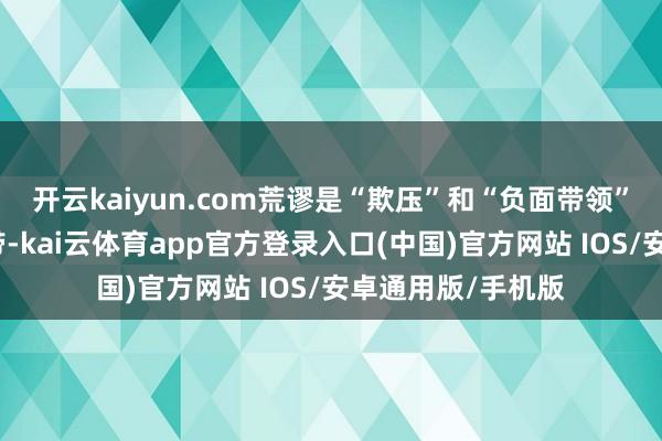 开云kaiyun.com荒谬是“欺压”和“负面带领”等办法的迂缓地带-kai云体育app官方登录入口(中国)官方网站 IOS/安卓通用版/手机版
