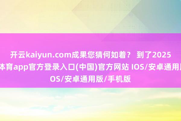 开云kaiyun.com成果您猜何如着？ 到了2025年-kai云体育app官方登录入口(中国)官方网站 IOS/安卓通用版/手机版