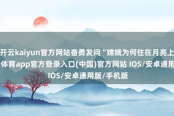 开云kaiyun官方网站奋勇发问“嫦娥为何住在月亮上？”-kai云体育app官方登录入口(中国)官方网站 IOS/安卓通用版/手机版