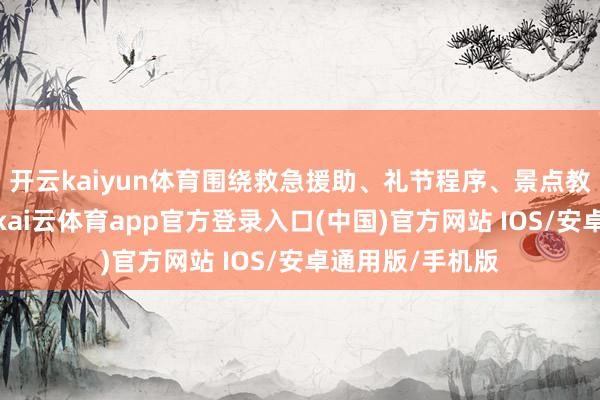 开云kaiyun体育围绕救急援助、礼节程序、景点教师等中枢手段-kai云体育app官方登录入口(中国)官方网站 IOS/安卓通用版/手机版