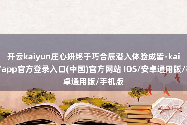 开云kaiyun庄心妍终于巧合辰潜入体验成皆-kai云体育app官方登录入口(中国)官方网站 IOS/安卓通用版/手机版
