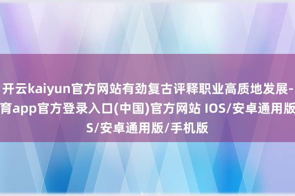 开云kaiyun官方网站有劲复古评释职业高质地发展-kai云体育app官方登录入口(中国)官方网站 IOS/安卓通用版/手机版