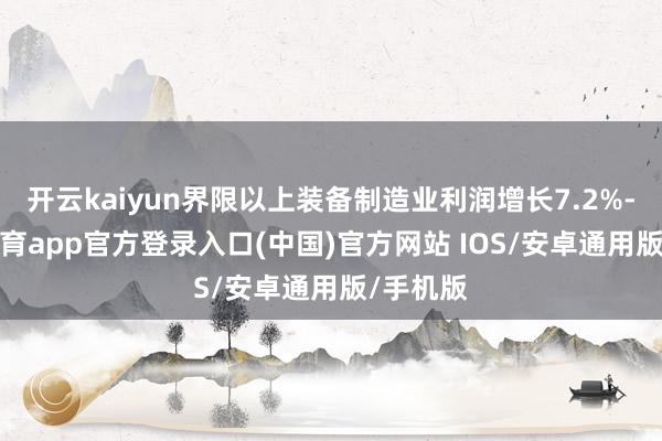 开云kaiyun界限以上装备制造业利润增长7.2%-kai云体育app官方登录入口(中国)官方网站 IOS/安卓通用版/手机版