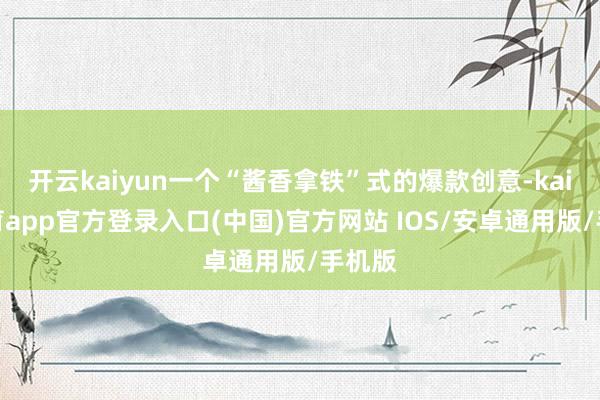 开云kaiyun一个“酱香拿铁”式的爆款创意-kai云体育app官方登录入口(中国)官方网站 IOS/安卓通用版/手机版