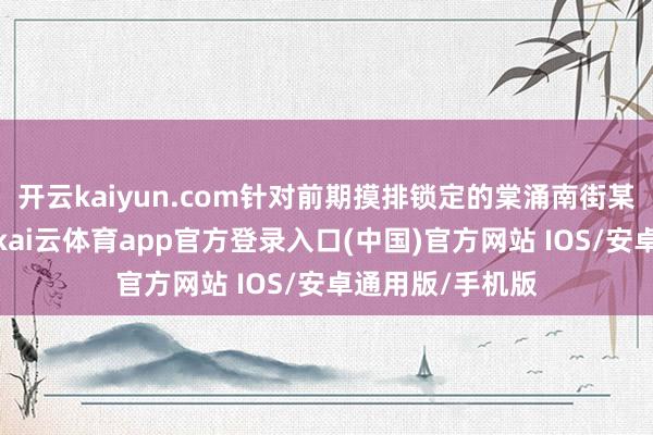 开云kaiyun.com针对前期摸排锁定的棠涌南街某涉假出租仓库-kai云体育app官方登录入口(中国)官方网站 IOS/安卓通用版/手机版