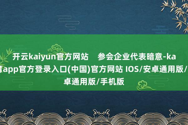 开云kaiyun官方网站    参会企业代表暗意-kai云体育app官方登录入口(中国)官方网站 IOS/安卓通用版/手机版