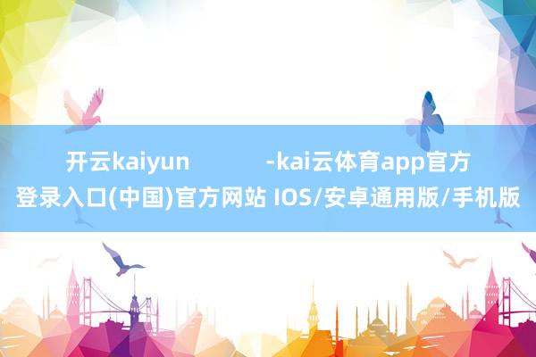 开云kaiyun -kai云体育app官方登录入口(中国)官方网站 IOS/安卓通用版/手机版