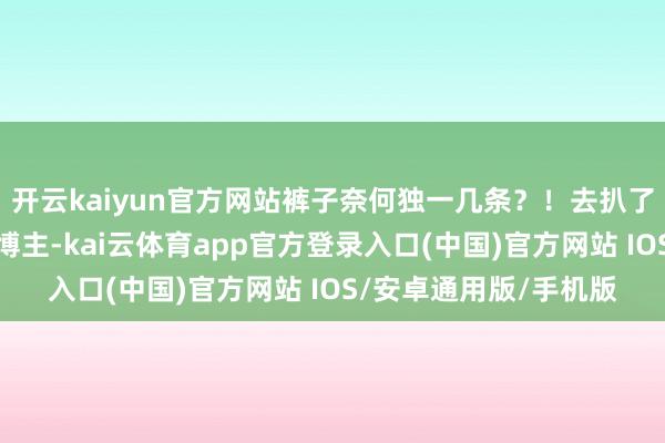 开云kaiyun官方网站裤子奈何独一几条？！去扒了一下小红书上的穿搭博主-kai云体育app官方登录入口(中国)官方网站 IOS/安卓通用版/手机版