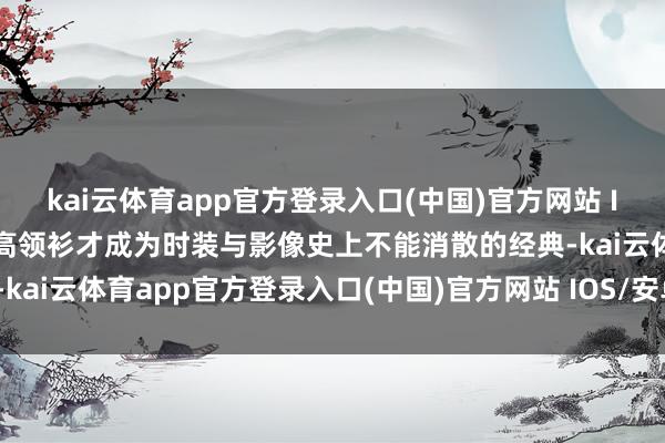 kai云体育app官方登录入口(中国)官方网站 IOS/安卓通用版/手机版高领衫才成为时装与影像史上不能消散的经典-kai云体育app官方登录入口(中国)官方网站 IOS/安卓通用版/手机版