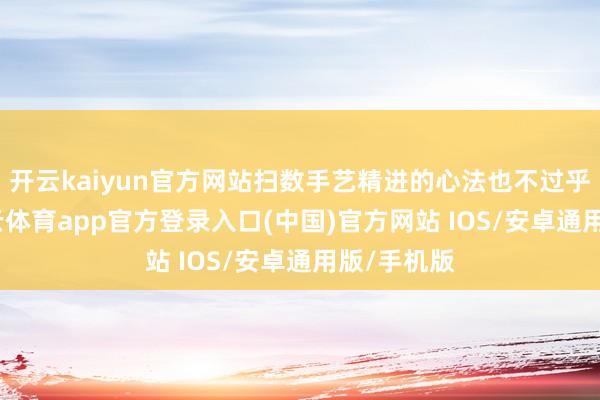开云kaiyun官方网站扫数手艺精进的心法也不过乎如斯-kai云体育app官方登录入口(中国)官方网站 IOS/安卓通用版/手机版