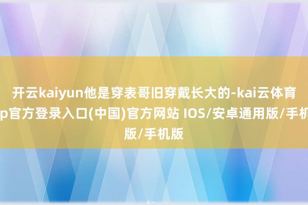 开云kaiyun他是穿表哥旧穿戴长大的-kai云体育app官方登录入口(中国)官方网站 IOS/安卓通用版/手机版