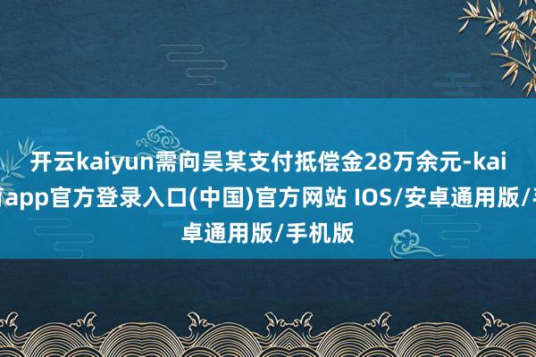 开云kaiyun需向吴某支付抵偿金28万余元-kai云体育app官方登录入口(中国)官方网站 IOS/安卓通用版/手机版