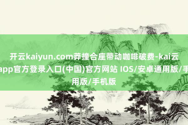 开云kaiyun.com莽撞合座带动咖啡破费-kai云体育app官方登录入口(中国)官方网站 IOS/安卓通用版/手机版
